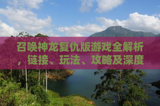 召唤神龙复仇版游戏全解析，链接、玩法、攻略及深度体验