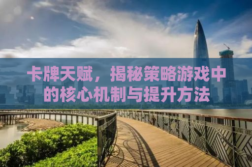 卡牌天赋，揭秘策略游戏中的核心机制与提升方法