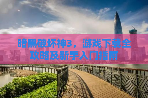 暗黑破坏神3，游戏下载全攻略及新手入门指南