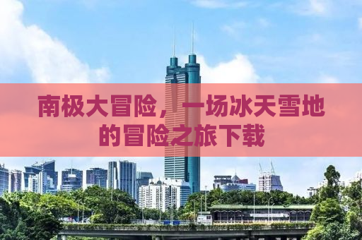 南极大冒险，一场冰天雪地的冒险之旅下载